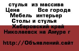 стулья  из массива › Цена ­ 800 - Все города Мебель, интерьер » Столы и стулья   . Хабаровский край,Николаевск-на-Амуре г.